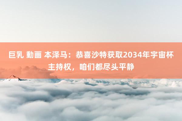 巨乳 動画 本泽马：恭喜沙特获取2034年宇宙杯主持权，咱们都尽头平静